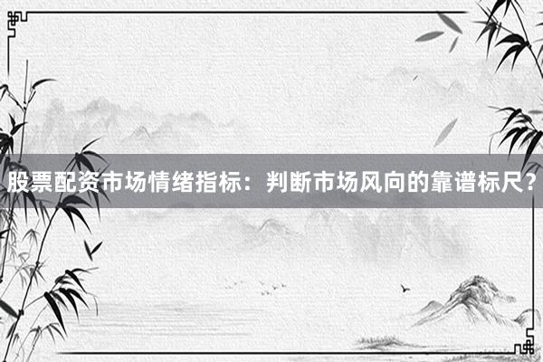 股票配资市场情绪指标：判断市场风向的靠谱标尺？