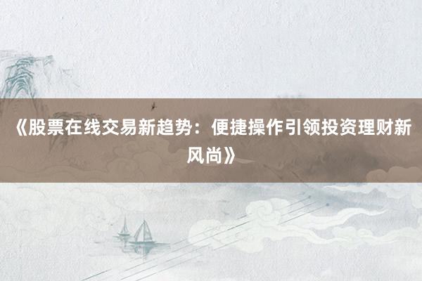 《股票在线交易新趋势：便捷操作引领投资理财新风尚》