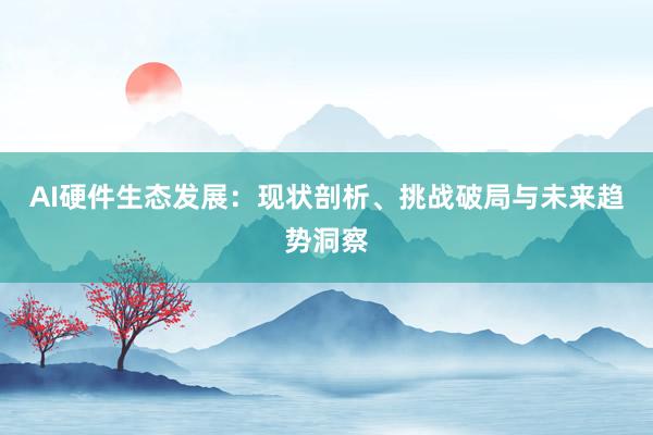 AI硬件生态发展：现状剖析、挑战破局与未来趋势洞察