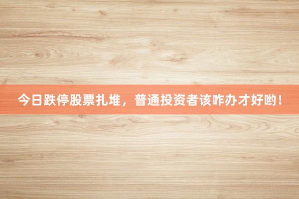 今日跌停股票扎堆，普通投资者该咋办才好哟！