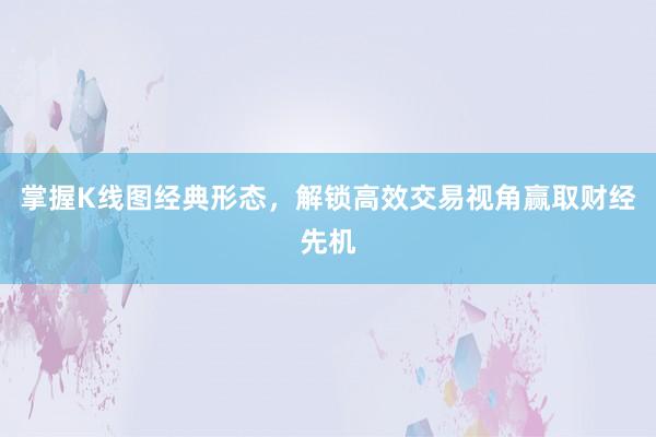 掌握K线图经典形态，解锁高效交易视角赢取财经先机
