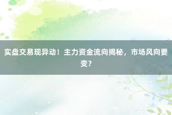 实盘交易现异动！主力资金流向揭秘，市场风向要变？