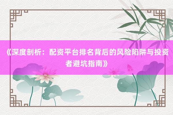 《深度剖析：配资平台排名背后的风险陷阱与投资者避坑指南》
