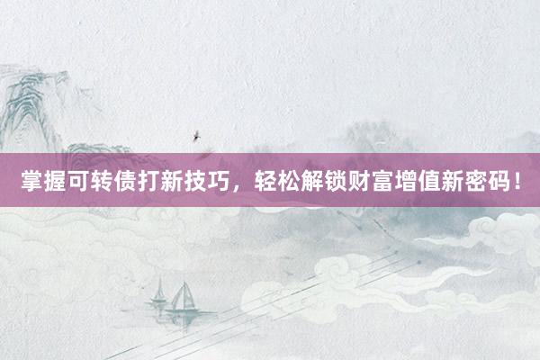 掌握可转债打新技巧，轻松解锁财富增值新密码！