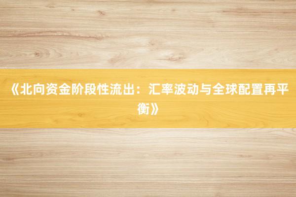 《北向资金阶段性流出：汇率波动与全球配置再平衡》