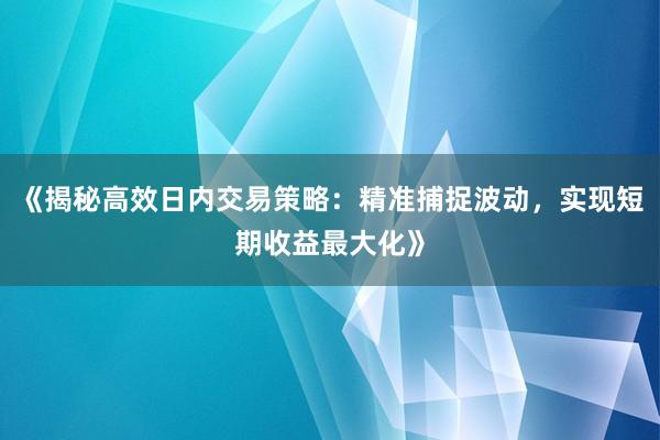 《揭秘高效日内交易策略：精准捕捉波动，实现短期收益最大化》