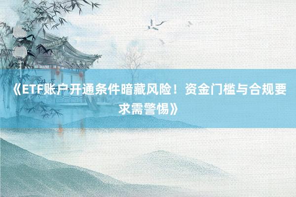 《ETF账户开通条件暗藏风险！资金门槛与合规要求需警惕》