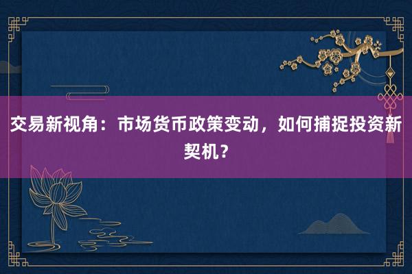 交易新视角：市场货币政策变动，如何捕捉投资新契机？